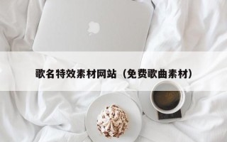 鄂尔多斯歌名特效素材网站（免费歌曲素材）